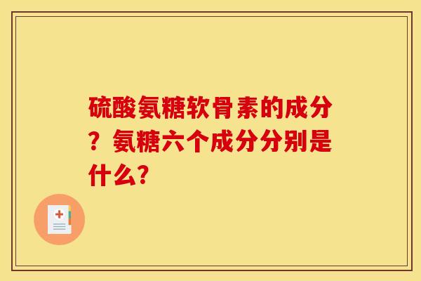 硫酸氨糖软骨素的成分?氨糖六个成分分别是什么?-第1张图片-关节骑士 硫酸氨糖软骨素的成分?氨糖六个成分分别是什么?-第1张图片-关节骑士