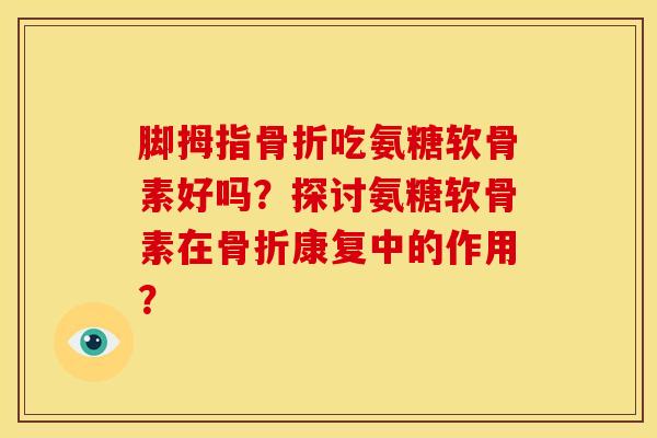 脚拇指骨折吃氨糖软骨素好吗？探讨氨糖软骨素在骨折康复中的作用？