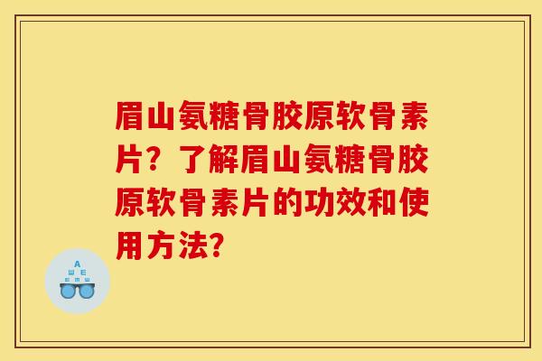 眉山氨糖骨胶原软骨素片？了解眉山氨糖骨胶原软骨素片的功效和使用方法？-第1张图片-关节骑士