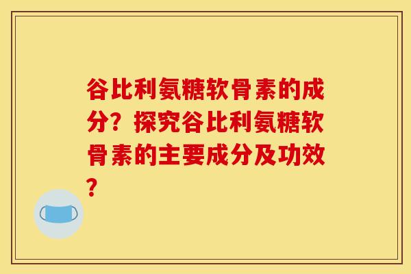 谷比利氨糖软骨素的成分？探究谷比利氨糖软骨素的主要成分及功效？