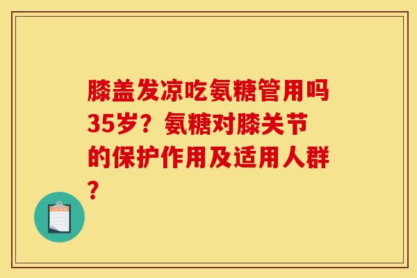 膝盖发凉吃氨糖管用吗35岁？氨糖对膝关节的保护作用及适用人群？