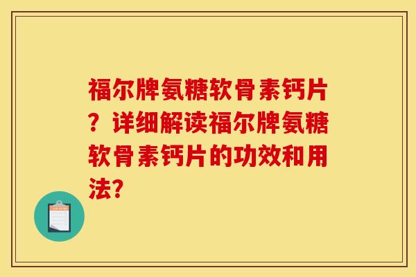 福尔牌氨糖软骨素钙片？详细解读福尔牌氨糖软骨素钙片的功效和用法？