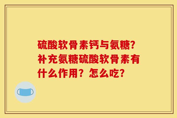 硫酸软骨素钙与氨糖？补充氨糖硫酸软骨素有什么作用？怎么吃？