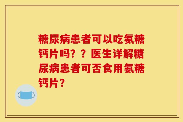 糖尿病患者可以吃氨糖钙片吗？？医生详解糖尿病患者可否食用氨糖钙片？