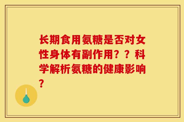 长期食用氨糖是否对女性身体有副作用？？科学解析氨糖的健康影响？