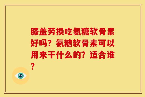 膝盖劳损吃氨糖软骨素好吗？氨糖软骨素可以用来干什么的？适合谁？