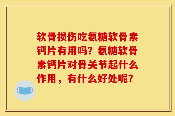 软骨损伤吃氨糖软骨素钙片有用吗？氨糖软骨素钙片对骨关节起什么作用，有什么好处呢？