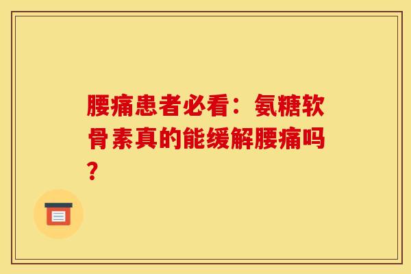 腰痛患者必看：氨糖软骨素真的能缓解腰痛吗？