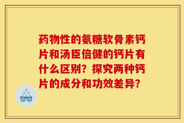 药物性的氨糖软骨素钙片和汤臣倍健的钙片有什么区别？探究两种钙片的成分和功效差异？