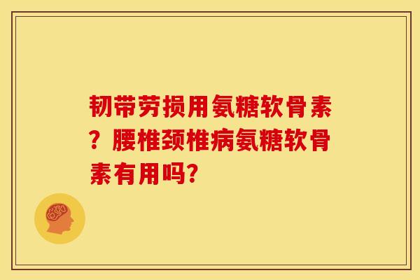韧带劳损用氨糖软骨素？腰椎颈椎病氨糖软骨素有用吗？