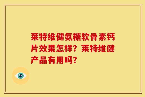 莱特维健氨糖软骨素钙片效果怎样?莱特维健产品有用吗?-第1张图片-关节骑士 莱特维健氨糖软骨素钙片效果怎样?莱特维健产品有用吗?-第1张图片-关节骑士