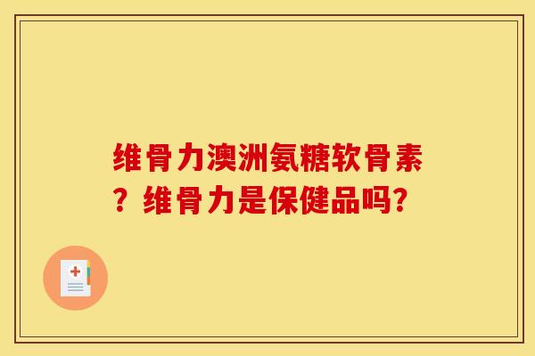 维骨力澳洲氨糖软骨素？维骨力是保健品吗？