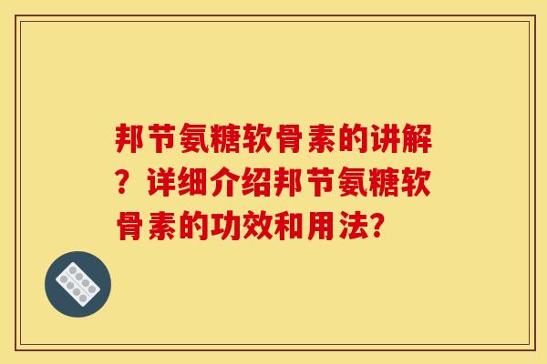 邦节氨糖软骨素的讲解?详细介绍邦节氨糖软骨素的功效和用法?-第1张图片-关节骑士 邦节氨糖软骨素的讲解?详细介绍邦节氨糖软骨素的功效和用法?-第1张图片-关节骑士