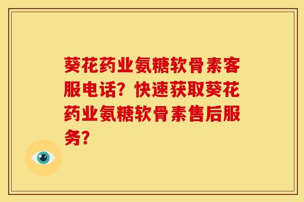 葵花药业氨糖软骨素客服电话？快速获取葵花药业氨糖软骨素售后服务？-第1张图片-关节骑士