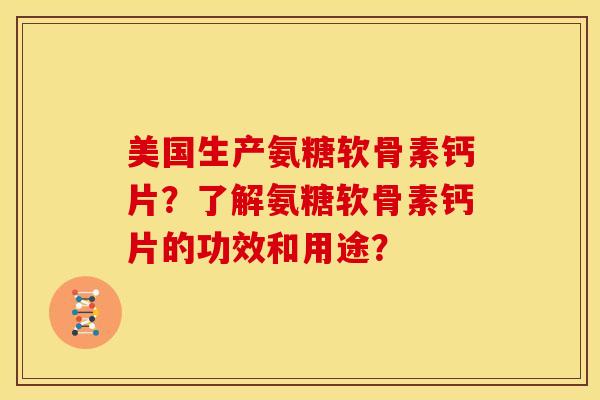 美国生产氨糖软骨素钙片？了解氨糖软骨素钙片的功效和用途？