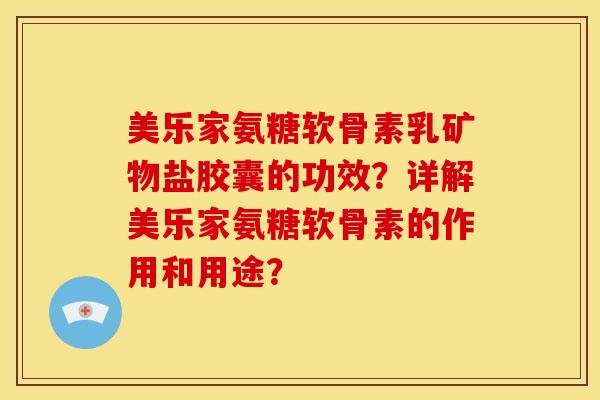 美乐家氨糖软骨素乳矿物盐胶囊的功效？详解美乐家氨糖软骨素的作用和用途？