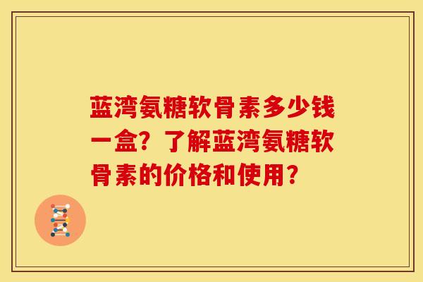 蓝湾氨糖软骨素多少钱一盒？了解蓝湾氨糖软骨素的价格和使用？