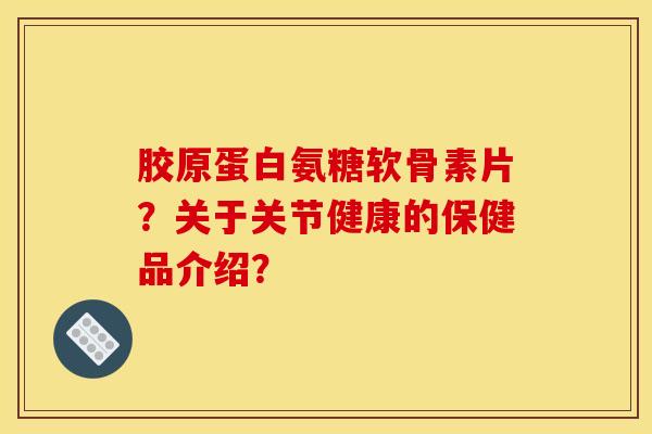 胶原蛋白氨糖软骨素片？关于关节健康的保健品介绍？