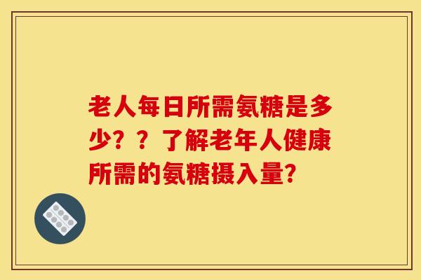 老人每日所需氨糖是多少??了解老年人健康所需的氨糖摄入量?-第1张图片-关节骑士 老人每日所需氨糖是多少??了解老年人健康所需的氨糖摄入量?-第1张图片-关节骑士
