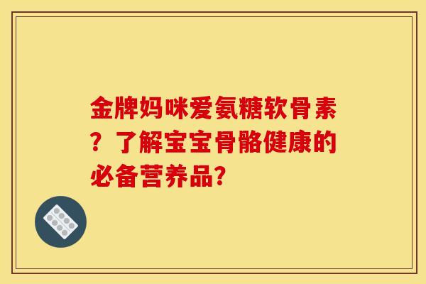 金牌妈咪爱氨糖软骨素?了解宝宝骨骼健康的必备营养品?-第1张图片-关节骑士 金牌妈咪爱氨糖软骨素?了解宝宝骨骼健康的必备营养品?-第1张图片-关节骑士