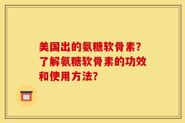 美国出的氨糖软骨素？了解氨糖软骨素的功效和使用方法？