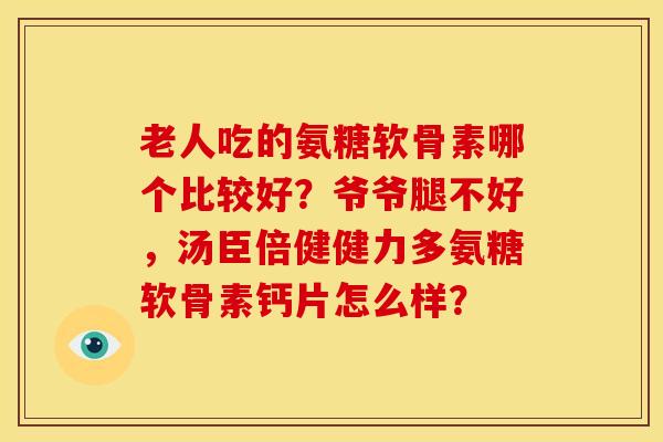 老人吃的氨糖软骨素哪个比较好？爷爷腿不好，汤臣倍健健力多氨糖软骨素钙片怎么样？