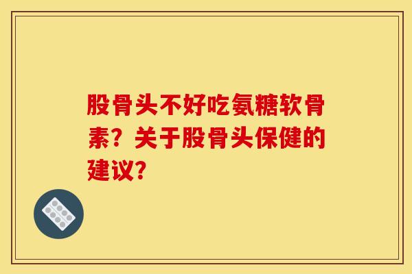 股骨头不好吃氨糖软骨素？关于股骨头保健的建议？