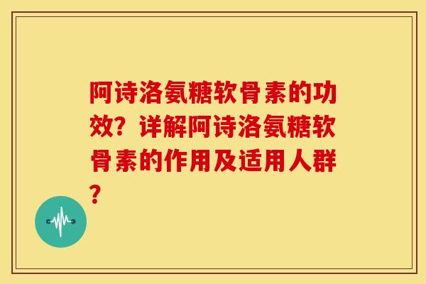 阿诗洛氨糖软骨素的功效？详解阿诗洛氨糖软骨素的作用及适用人群？