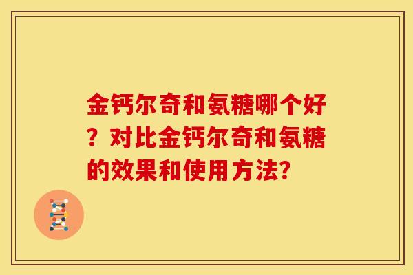 金钙尔奇和氨糖哪个好？对比金钙尔奇和氨糖的效果和使用方法？