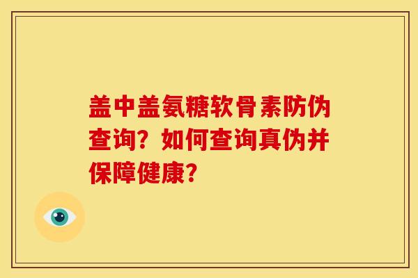 盖中盖氨糖软骨素防伪查询？如何查询真伪并保障健康？