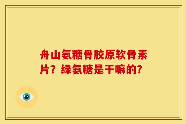 舟山氨糖骨胶原软骨素片？绿氨糖是干嘛的？