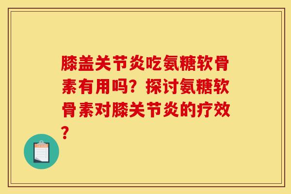 膝盖关节炎吃氨糖软骨素有用吗？探讨氨糖软骨素对膝关节炎的疗效？
