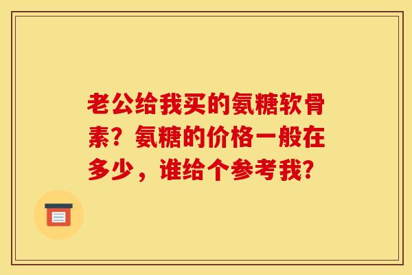 老公给我买的氨糖软骨素？氨糖的价格一般在多少，谁给个参考我？