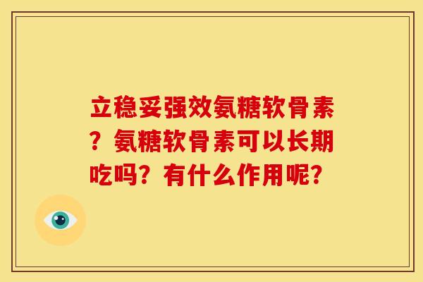 立稳妥强效氨糖软骨素？氨糖软骨素可以长期吃吗？有什么作用呢？