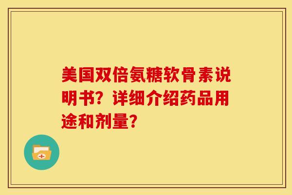 美国双倍氨糖软骨素说明书？详细介绍药品用途和剂量？