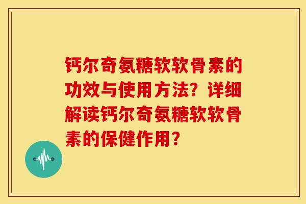 钙尔奇氨糖软软骨素的功效与使用方法？详细解读钙尔奇氨糖软软骨素的保健作用？