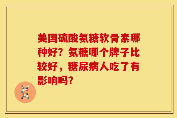 美国硫酸氨糖软骨素哪种好?氨糖哪个牌子比较好,糖尿病人吃了有影响吗?-第1张图片-关节骑士 美国硫酸氨糖软骨素哪种好?氨糖哪个牌子比较好,糖尿病人吃了有影响吗?-第1张图片-关节骑士