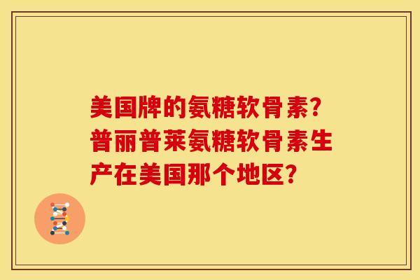 美国牌的氨糖软骨素？普丽普莱氨糖软骨素生产在美国那个地区？