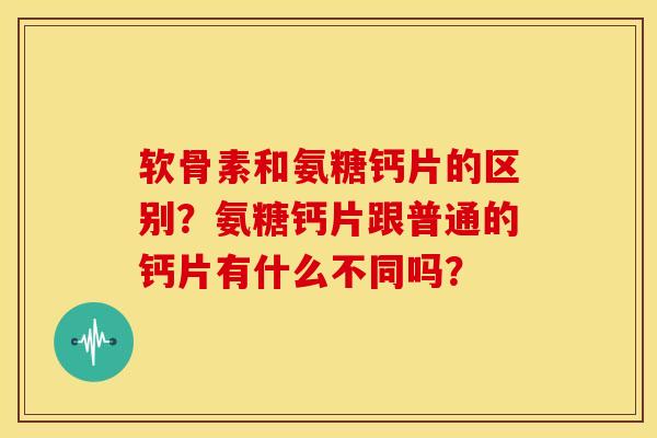 软骨素和氨糖钙片的区别？氨糖钙片跟普通的钙片有什么不同吗？-第1张图片-关节骑士