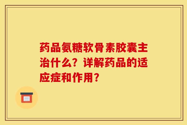 药品氨糖软骨素胶囊主治什么？详解药品的适应症和作用？-第1张图片-关节骑士