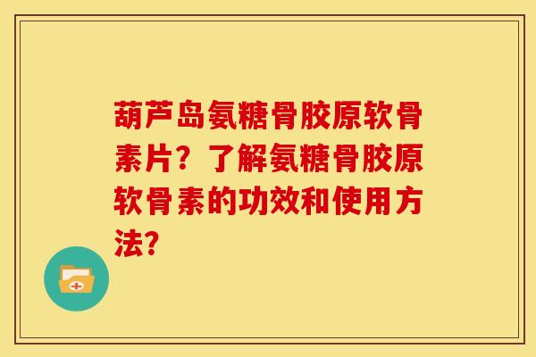 葫芦岛氨糖骨胶原软骨素片？了解氨糖骨胶原软骨素的功效和使用方法？