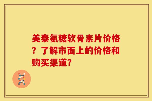 美泰氨糖软骨素片价格？了解市面上的价格和购买渠道？