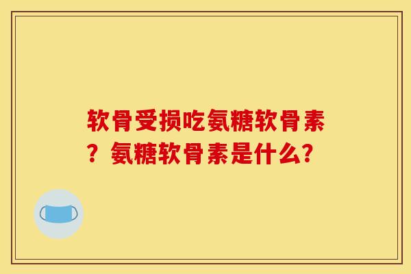软骨受损吃氨糖软骨素？氨糖软骨素是什么？