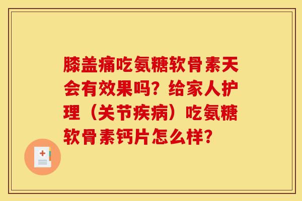 膝盖痛吃氨糖软骨素天会有效果吗？给家人护理（关节疾病）吃氨糖软骨素钙片怎么样？