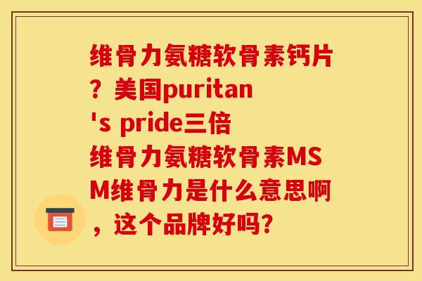 维骨力氨糖软骨素钙片？美国puritan's pride三倍维骨力氨糖软骨素MSM维骨力是什么意思啊，这个品牌好吗？
