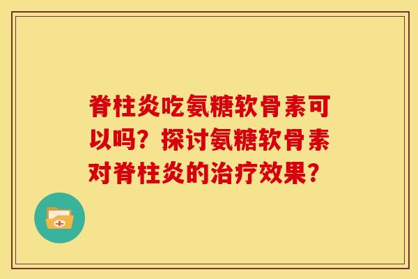 脊柱炎吃氨糖软骨素可以吗？探讨氨糖软骨素对脊柱炎的治疗效果？