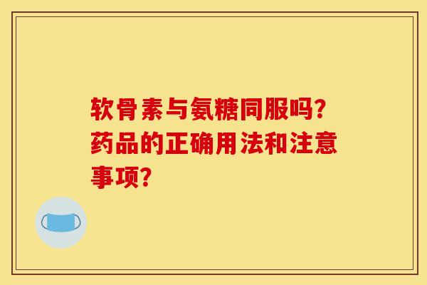 软骨素与氨糖同服吗？药品的正确用法和注意事项？