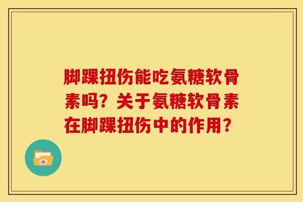 脚踝扭伤能吃氨糖软骨素吗？关于氨糖软骨素在脚踝扭伤中的作用？