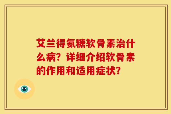 艾兰得氨糖软骨素治什么病？详细介绍软骨素的作用和适用症状？