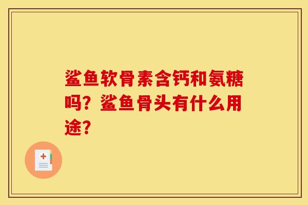 鲨鱼软骨素含钙和氨糖吗?鲨鱼骨头有什么用途?-第1张图片-关节骑士 鲨鱼软骨素含钙和氨糖吗?鲨鱼骨头有什么用途?-第1张图片-关节骑士